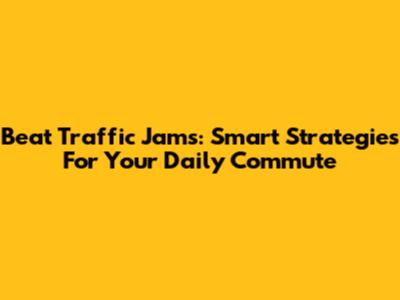 Beat Traffic Jams: Smart Strategies For Your Daily Commute