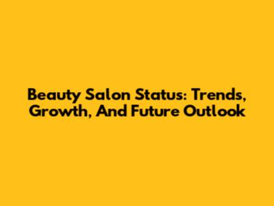 Beauty Salon Status: Trends, Growth, And Future Outlook