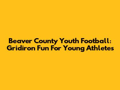 Beaver County Youth Football: Gridiron Fun For Young Athletes