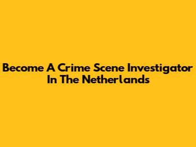 Become A Crime Scene Investigator In The Netherlands