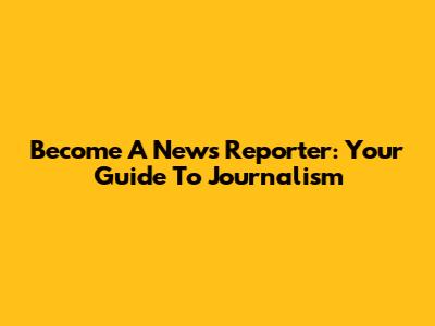 Become A News Reporter: Your Guide To Journalism
