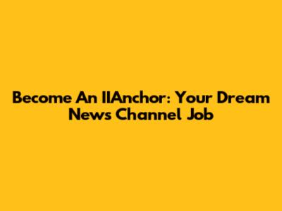 Become An IIAnchor: Your Dream News Channel Job
