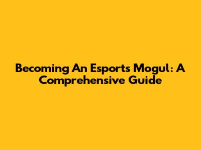 Becoming An Esports Mogul: A Comprehensive Guide