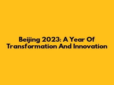 Beijing 2023: A Year Of Transformation And Innovation