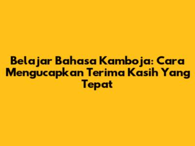 Belajar Bahasa Kamboja: Cara Mengucapkan Terima Kasih Yang Tepat