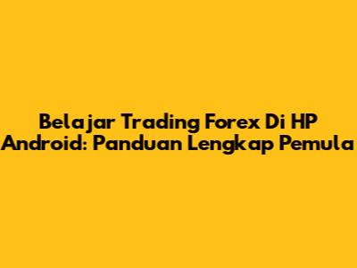 Belajar Trading Forex Di HP Android: Panduan Lengkap Pemula