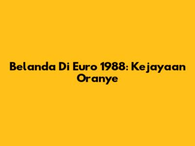 Belanda Di Euro 1988: Kejayaan Oranye