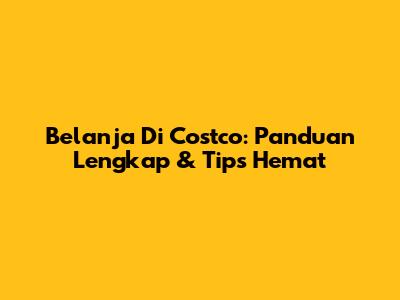 Belanja Di Costco: Panduan Lengkap & Tips Hemat