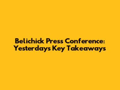 Belichick Press Conference: Yesterday's Key Takeaways