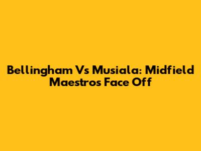 Bellingham Vs Musiala: Midfield Maestros Face Off