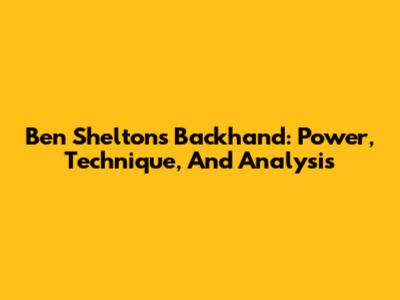 Ben Shelton's Backhand: Power, Technique, And Analysis