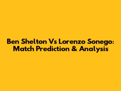 Ben Shelton Vs Lorenzo Sonego: Match Prediction & Analysis