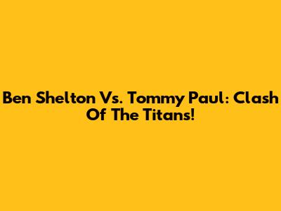 Ben Shelton Vs. Tommy Paul: Clash Of The Titans!