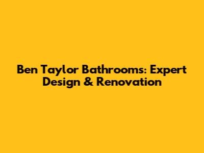 Ben Taylor Bathrooms: Expert Design & Renovation