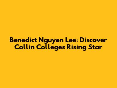 Benedict Nguyen Lee: Discover Collin College's Rising Star