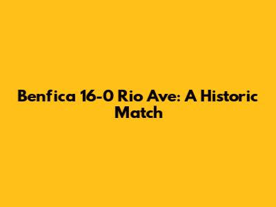 Benfica 16-0 Rio Ave: A Historic Match