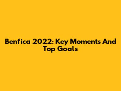 Benfica 2022: Key Moments And Top Goals