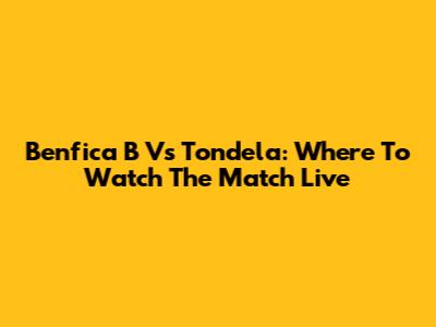 Benfica B Vs Tondela: Where To Watch The Match Live