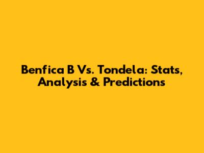 Benfica B Vs. Tondela: Stats, Analysis & Predictions