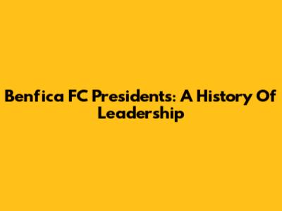 Benfica FC Presidents: A History Of Leadership