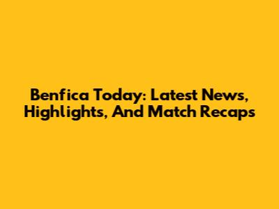 Benfica Today: Latest News, Highlights, And Match Recaps