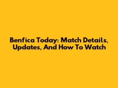 Benfica Today: Match Details, Updates, And How To Watch