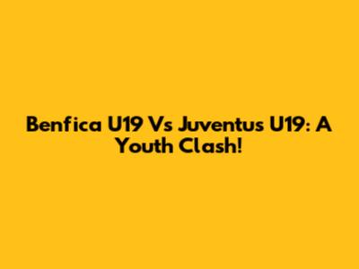 Benfica U19 Vs Juventus U19: A Youth Clash!