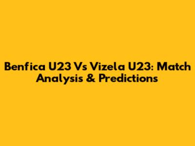 Benfica U23 Vs Vizela U23: Match Analysis & Predictions