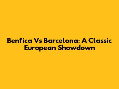 Benfica Vs Barcelona: A Classic European Showdown