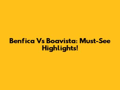 Benfica Vs Boavista: Must-See Highlights!