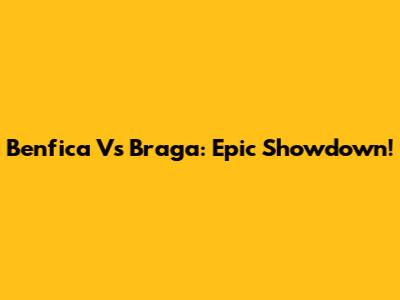 Benfica Vs Braga: Epic Showdown!