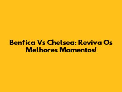 Benfica Vs Chelsea: Reviva Os Melhores Momentos!