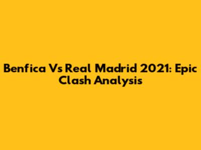Benfica Vs Real Madrid 2021: Epic Clash Analysis