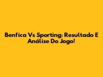 Benfica Vs Sporting: Resultado E Análise Do Jogo!