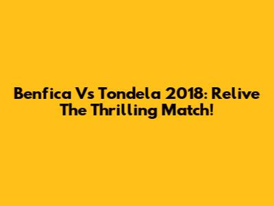 Benfica Vs Tondela 2018: Relive The Thrilling Match!