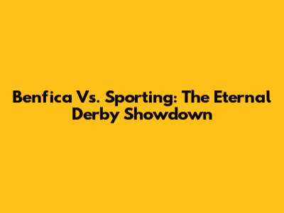 Benfica Vs. Sporting: The Eternal Derby Showdown
