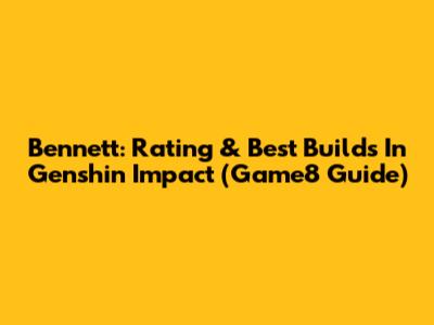 Bennett: Rating & Best Builds In Genshin Impact (Game8 Guide)
