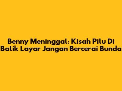 Benny Meninggal: Kisah Pilu Di Balik Layar Jangan Bercerai Bunda