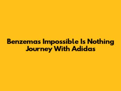 Benzema's 'Impossible Is Nothing' Journey With Adidas