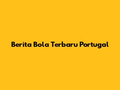 Berita Bola Terbaru Portugal