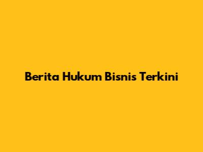 Berita Hukum Bisnis Terkini