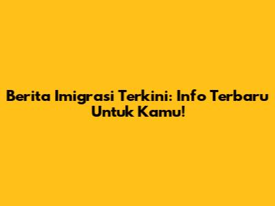 Berita Imigrasi Terkini: Info Terbaru Untuk Kamu!