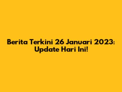 Berita Terkini 26 Januari 2023: Update Hari Ini!