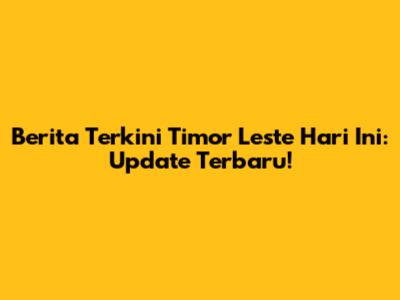 Berita Terkini Timor Leste Hari Ini: Update Terbaru!
