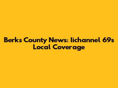 Berks County News: Iichannel 69's Local Coverage