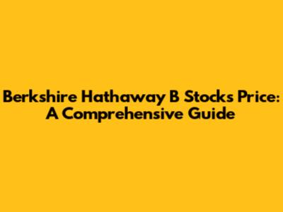 Berkshire Hathaway B Stocks Price: A Comprehensive Guide