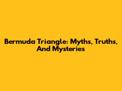 Bermuda Triangle: Myths, Truths, And Mysteries