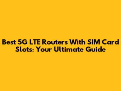 Best 5G LTE Routers With SIM Card Slots: Your Ultimate Guide
