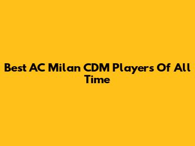 Best AC Milan CDM Players Of All Time