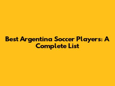 Best Argentina Soccer Players: A Complete List